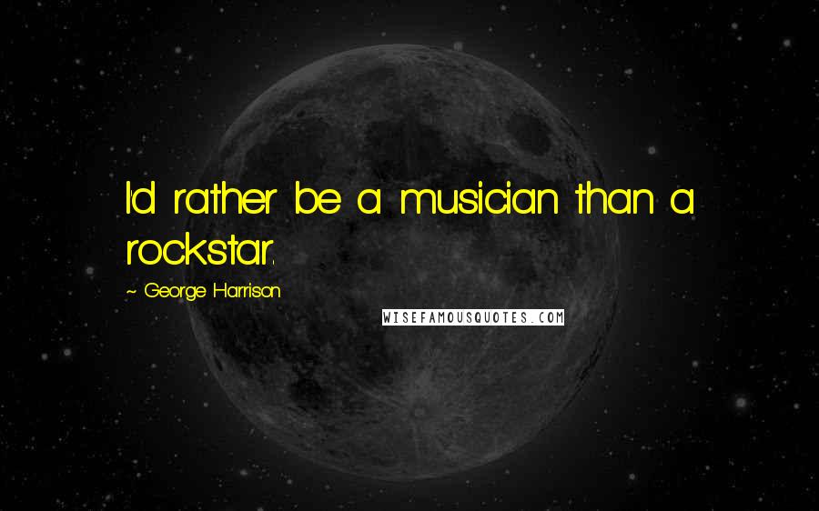 George Harrison Quotes: I'd rather be a musician than a rockstar.
