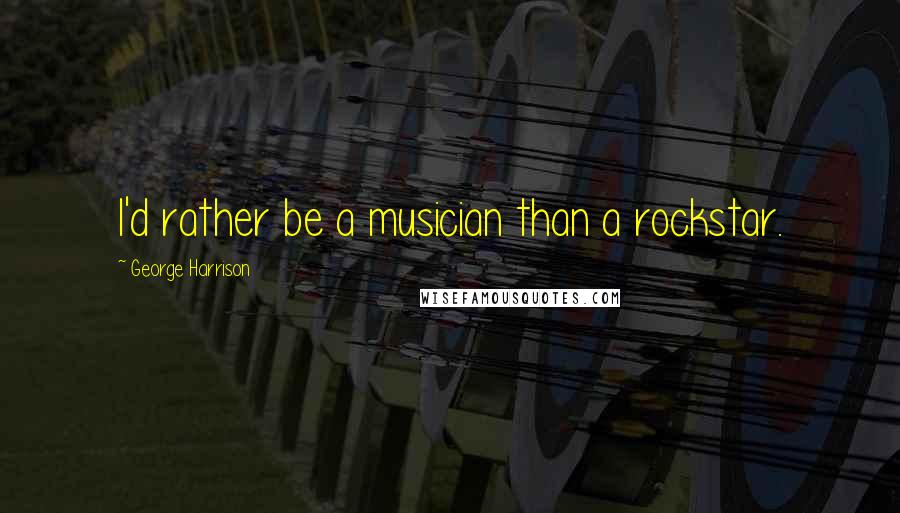George Harrison Quotes: I'd rather be a musician than a rockstar.