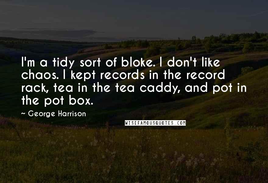 George Harrison Quotes: I'm a tidy sort of bloke. I don't like chaos. I kept records in the record rack, tea in the tea caddy, and pot in the pot box.