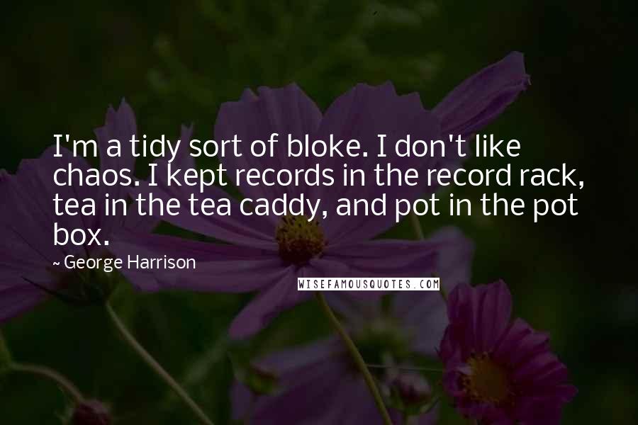 George Harrison Quotes: I'm a tidy sort of bloke. I don't like chaos. I kept records in the record rack, tea in the tea caddy, and pot in the pot box.