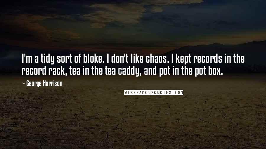 George Harrison Quotes: I'm a tidy sort of bloke. I don't like chaos. I kept records in the record rack, tea in the tea caddy, and pot in the pot box.