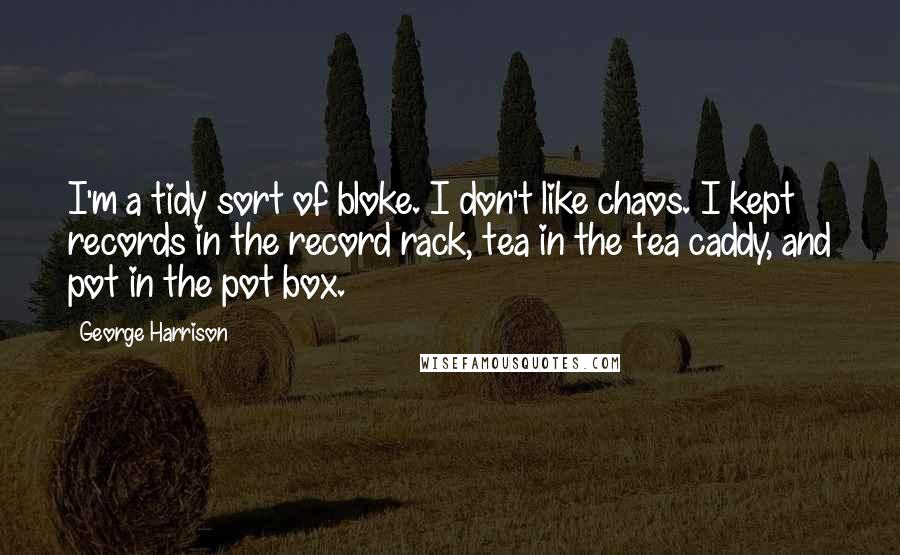 George Harrison Quotes: I'm a tidy sort of bloke. I don't like chaos. I kept records in the record rack, tea in the tea caddy, and pot in the pot box.