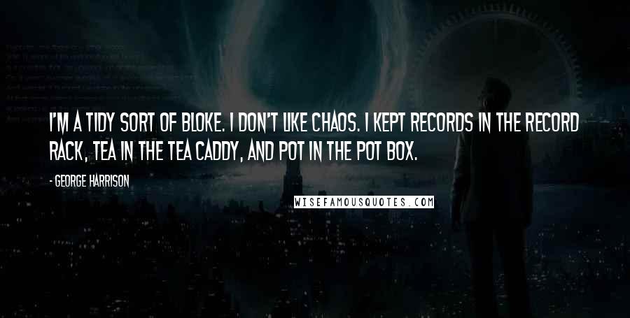 George Harrison Quotes: I'm a tidy sort of bloke. I don't like chaos. I kept records in the record rack, tea in the tea caddy, and pot in the pot box.