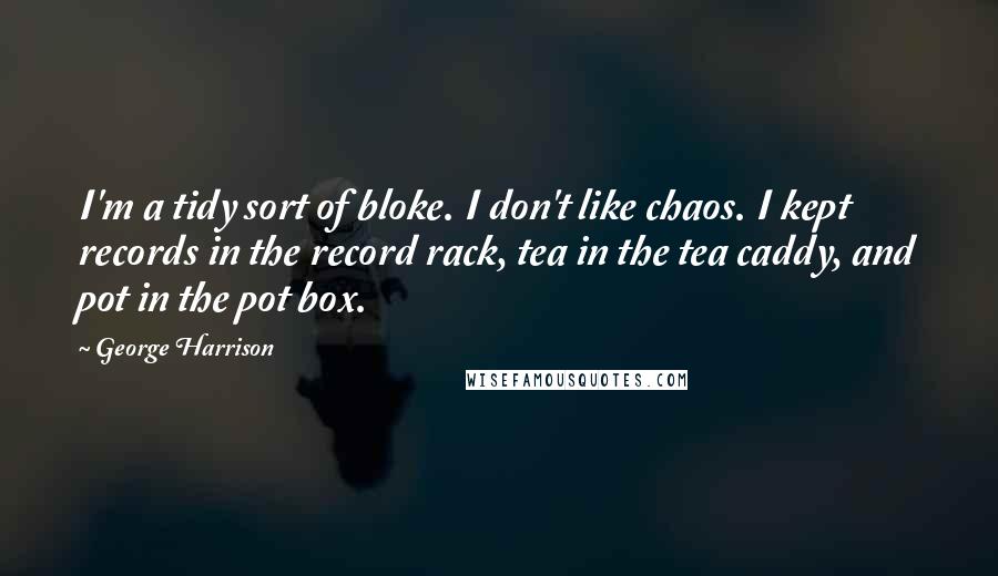 George Harrison Quotes: I'm a tidy sort of bloke. I don't like chaos. I kept records in the record rack, tea in the tea caddy, and pot in the pot box.