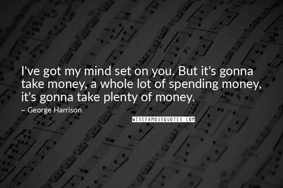 George Harrison Quotes: I've got my mind set on you. But it's gonna take money, a whole lot of spending money, it's gonna take plenty of money.