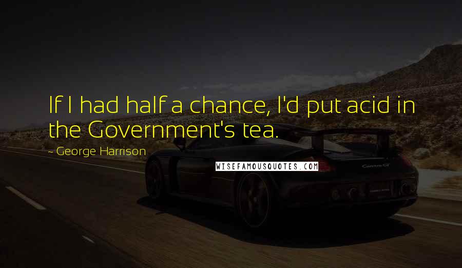 George Harrison Quotes: If I had half a chance, I'd put acid in the Government's tea.