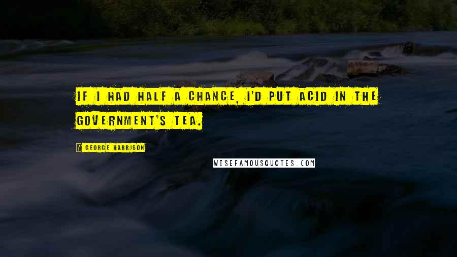 George Harrison Quotes: If I had half a chance, I'd put acid in the Government's tea.