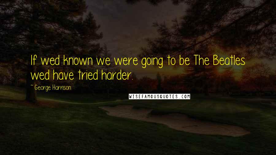 George Harrison Quotes: If wed known we were going to be The Beatles wed have tried harder.