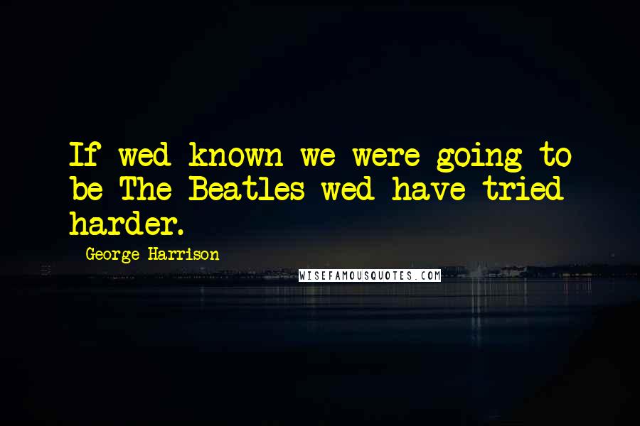 George Harrison Quotes: If wed known we were going to be The Beatles wed have tried harder.