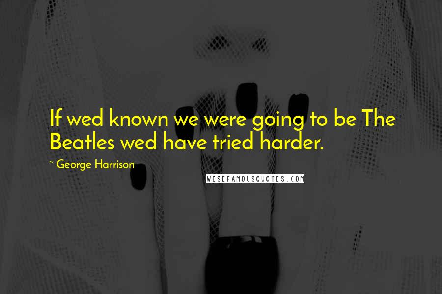 George Harrison Quotes: If wed known we were going to be The Beatles wed have tried harder.