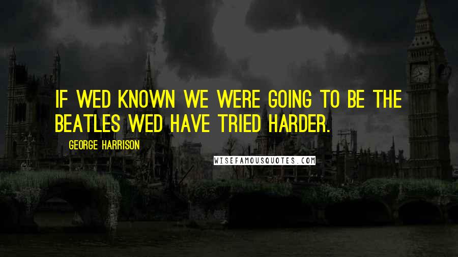 George Harrison Quotes: If wed known we were going to be The Beatles wed have tried harder.