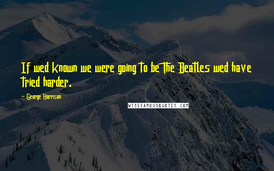 George Harrison Quotes: If wed known we were going to be The Beatles wed have tried harder.