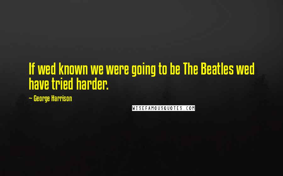 George Harrison Quotes: If wed known we were going to be The Beatles wed have tried harder.