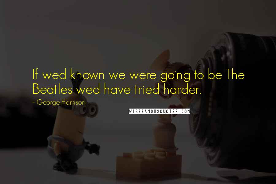 George Harrison Quotes: If wed known we were going to be The Beatles wed have tried harder.