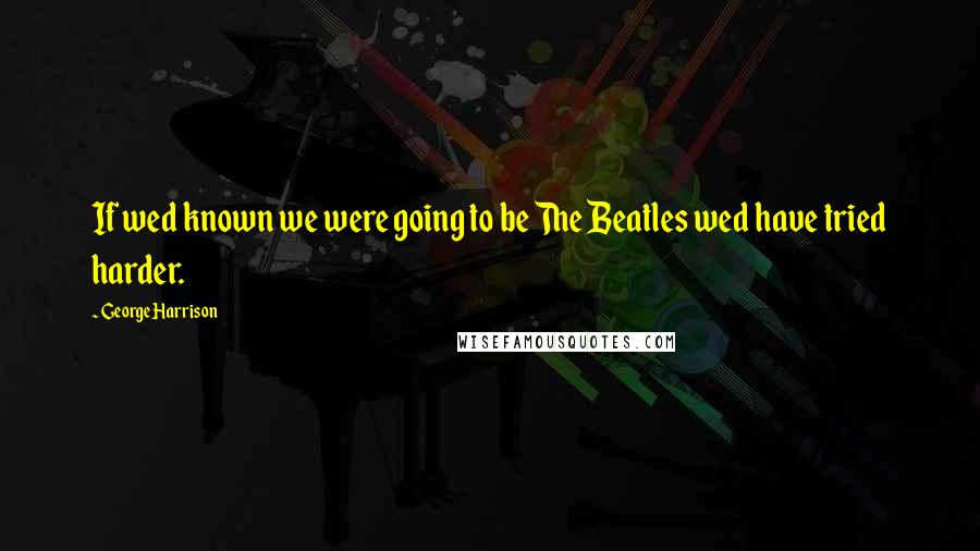 George Harrison Quotes: If wed known we were going to be The Beatles wed have tried harder.