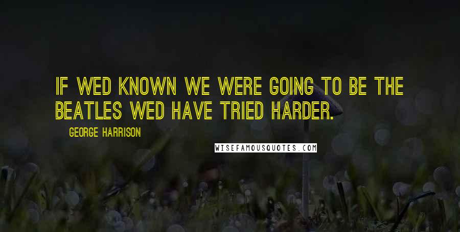 George Harrison Quotes: If wed known we were going to be The Beatles wed have tried harder.
