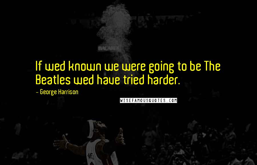 George Harrison Quotes: If wed known we were going to be The Beatles wed have tried harder.
