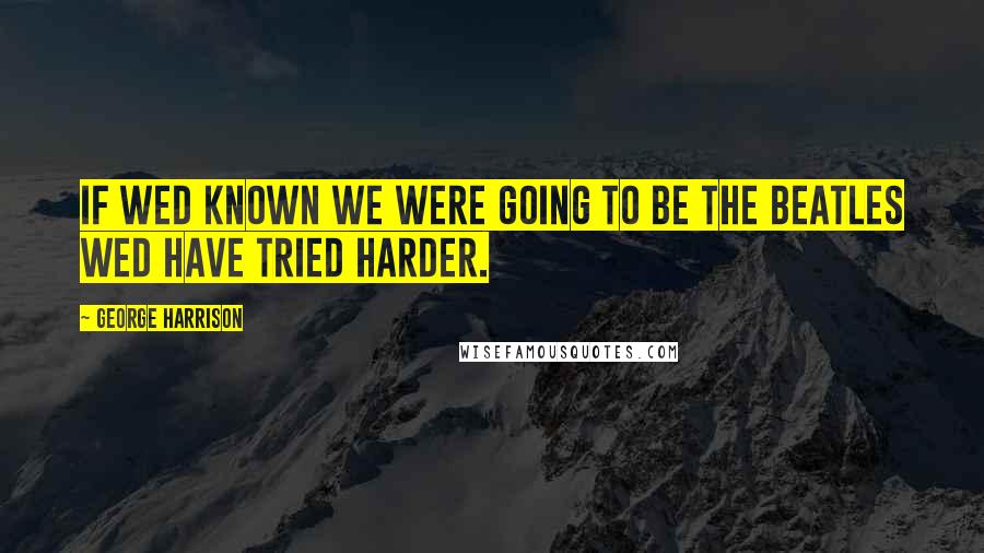 George Harrison Quotes: If wed known we were going to be The Beatles wed have tried harder.