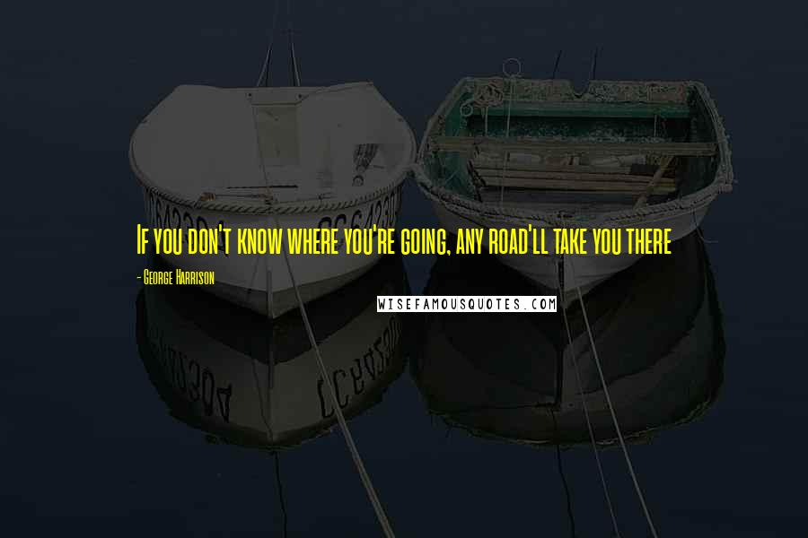 George Harrison Quotes: If you don't know where you're going, any road'll take you there