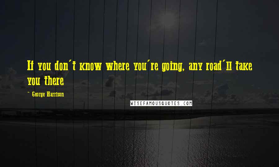 George Harrison Quotes: If you don't know where you're going, any road'll take you there