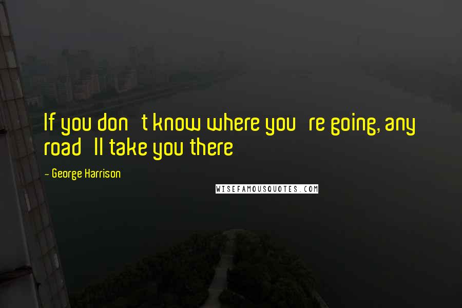 George Harrison Quotes: If you don't know where you're going, any road'll take you there