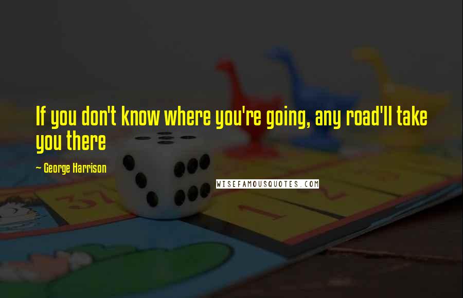 George Harrison Quotes: If you don't know where you're going, any road'll take you there