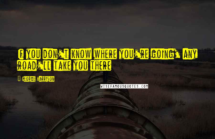 George Harrison Quotes: If you don't know where you're going, any road'll take you there