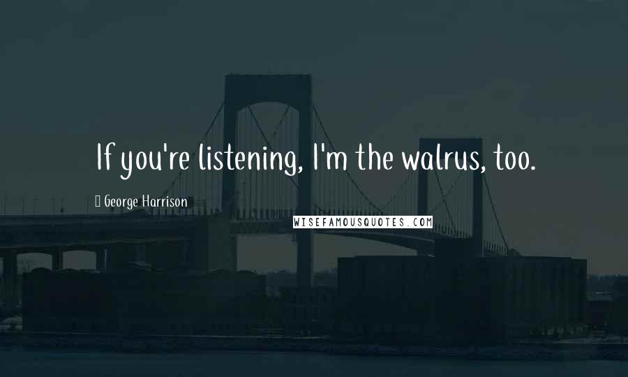 George Harrison Quotes: If you're listening, I'm the walrus, too.