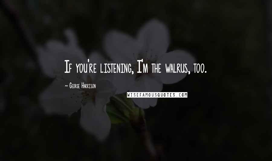 George Harrison Quotes: If you're listening, I'm the walrus, too.