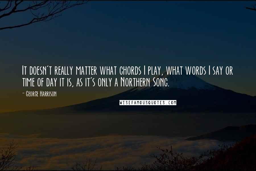 George Harrison Quotes: It doesn't really matter what chords I play, what words I say or time of day it is, as it's only a Northern Song.