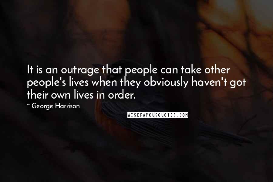 George Harrison Quotes: It is an outrage that people can take other people's lives when they obviously haven't got their own lives in order.