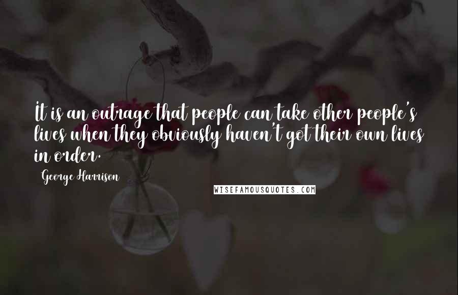 George Harrison Quotes: It is an outrage that people can take other people's lives when they obviously haven't got their own lives in order.