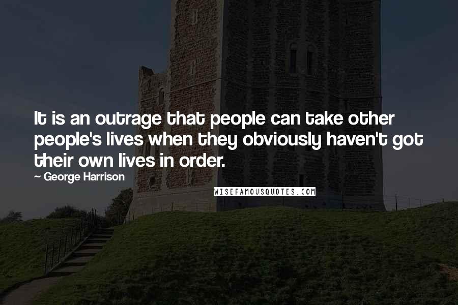 George Harrison Quotes: It is an outrage that people can take other people's lives when they obviously haven't got their own lives in order.