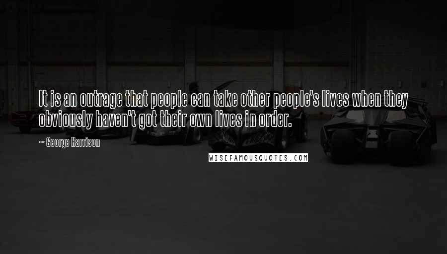 George Harrison Quotes: It is an outrage that people can take other people's lives when they obviously haven't got their own lives in order.