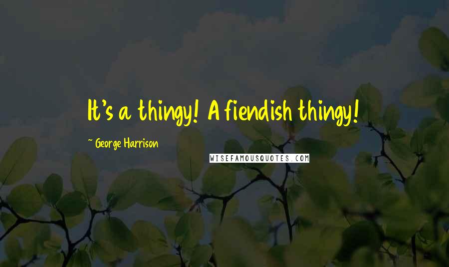 George Harrison Quotes: It's a thingy! A fiendish thingy!