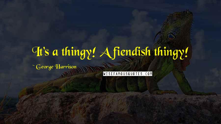 George Harrison Quotes: It's a thingy! A fiendish thingy!
