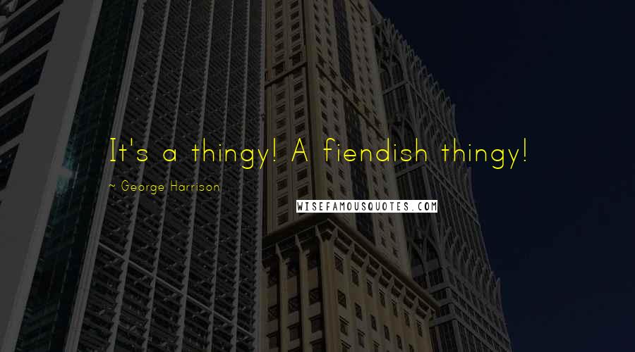 George Harrison Quotes: It's a thingy! A fiendish thingy!