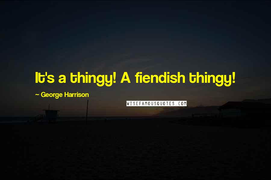 George Harrison Quotes: It's a thingy! A fiendish thingy!
