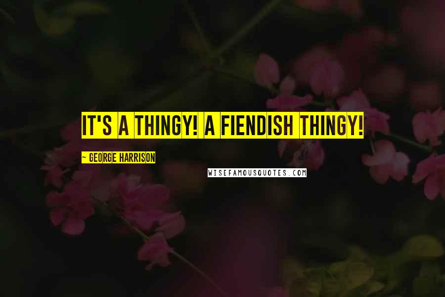 George Harrison Quotes: It's a thingy! A fiendish thingy!