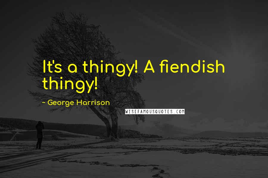 George Harrison Quotes: It's a thingy! A fiendish thingy!