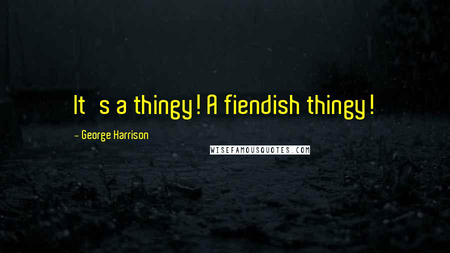 George Harrison Quotes: It's a thingy! A fiendish thingy!