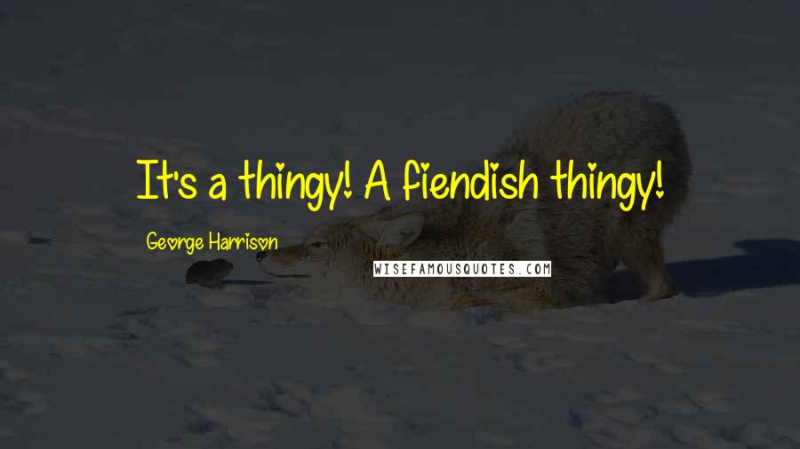 George Harrison Quotes: It's a thingy! A fiendish thingy!