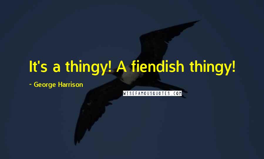 George Harrison Quotes: It's a thingy! A fiendish thingy!