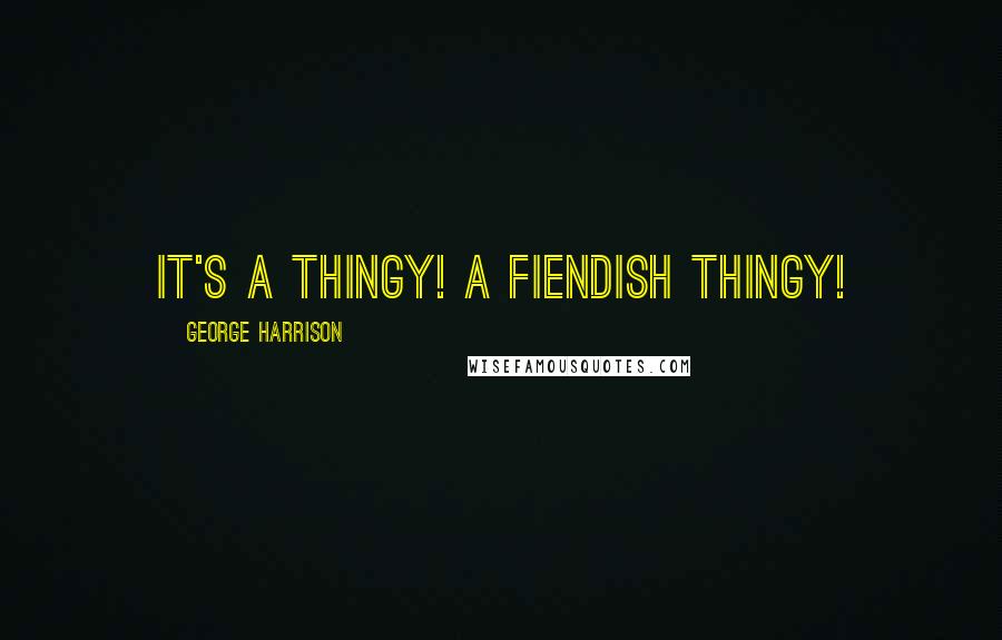 George Harrison Quotes: It's a thingy! A fiendish thingy!