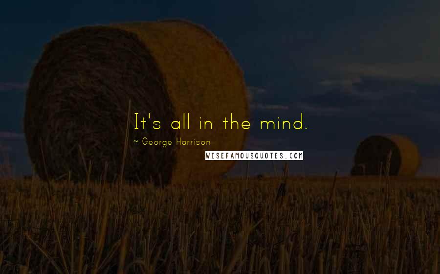 George Harrison Quotes: It's all in the mind.