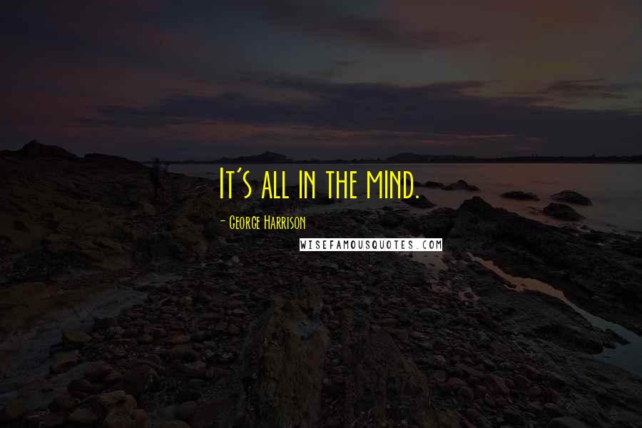 George Harrison Quotes: It's all in the mind.