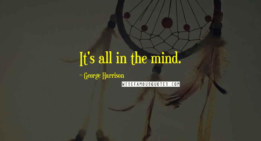 George Harrison Quotes: It's all in the mind.