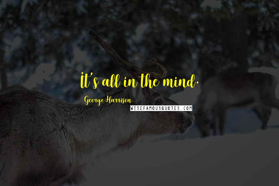 George Harrison Quotes: It's all in the mind.