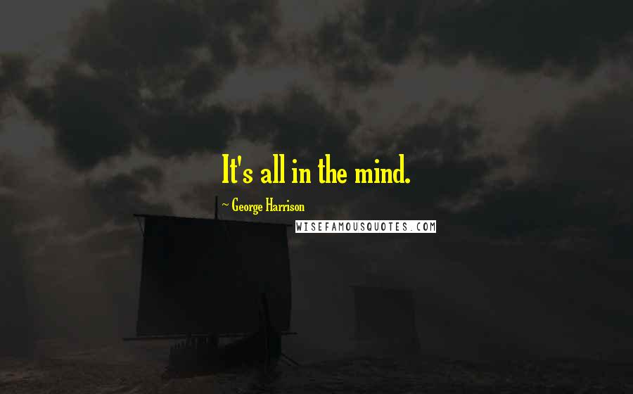 George Harrison Quotes: It's all in the mind.