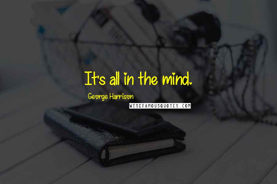 George Harrison Quotes: It's all in the mind.